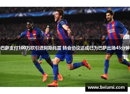 巴萨支付100万欧引进阿斯托雷 转会协议达成已为巴萨出场45分钟