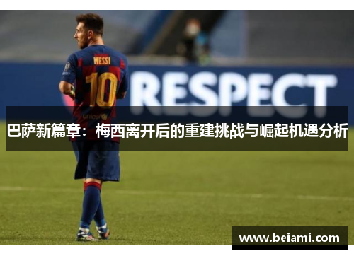 巴萨新篇章：梅西离开后的重建挑战与崛起机遇分析